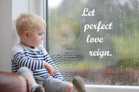 Let perfect love reign.